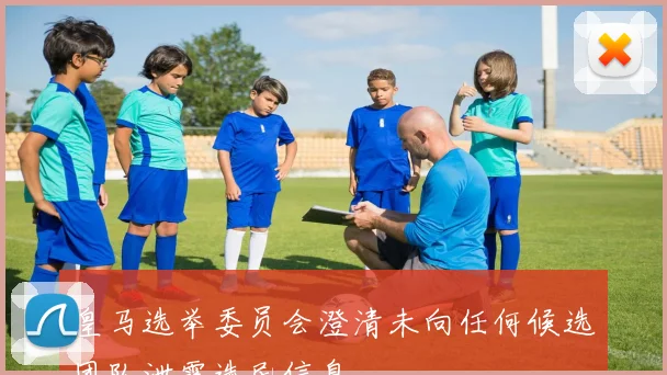 皇马选举委员会澄清未向任何候选团队泄露选民信息