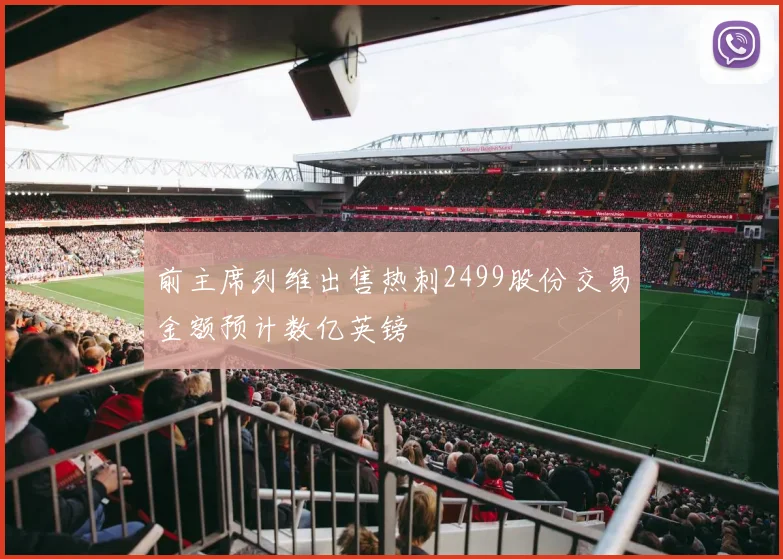 前主席列维出售热刺2499股份交易金额预计数亿英镑