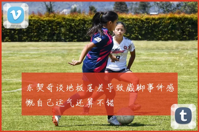 东契奇谈地板落差导致崴脚事件感慨自己运气还算不错
