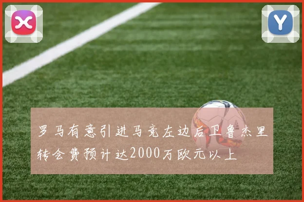 罗马有意引进马竞左边后卫鲁杰里转会费预计达2000万欧元以上