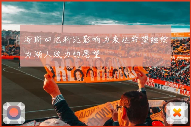 海斯回忆科比影响力表达希望继续为湖人效力的愿望