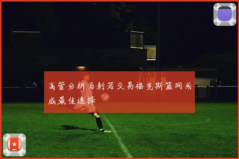 高管分析马刺若交易福克斯篮网或成最佳选择