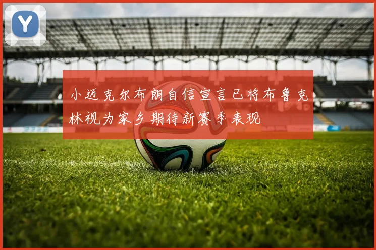 小迈克尔布朗自信宣言已将布鲁克林视为家乡期待新赛季表现