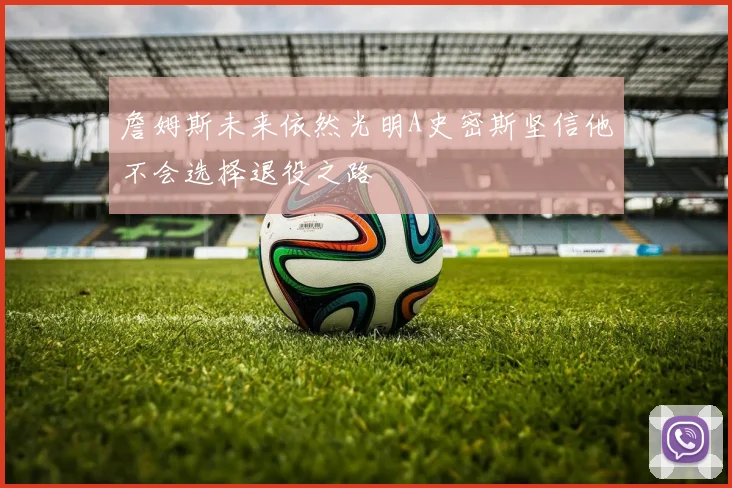 詹姆斯未来依然光明A史密斯坚信他不会选择退役之路