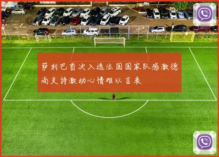 萨利巴首次入选法国国家队感激德尚支持激动心情难以言表
