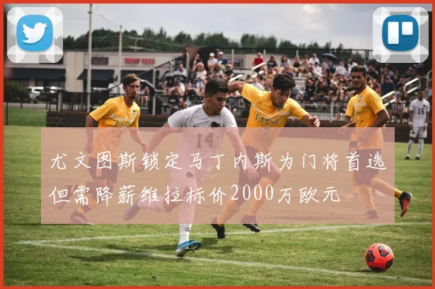 尤文图斯锁定马丁内斯为门将首选但需降薪维拉标价2000万欧元
