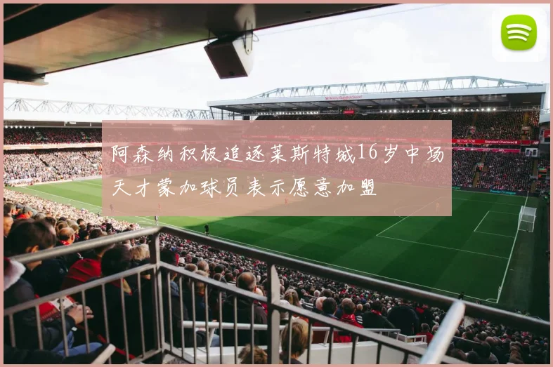 阿森纳积极追逐莱斯特城16岁中场天才蒙加球员表示愿意加盟